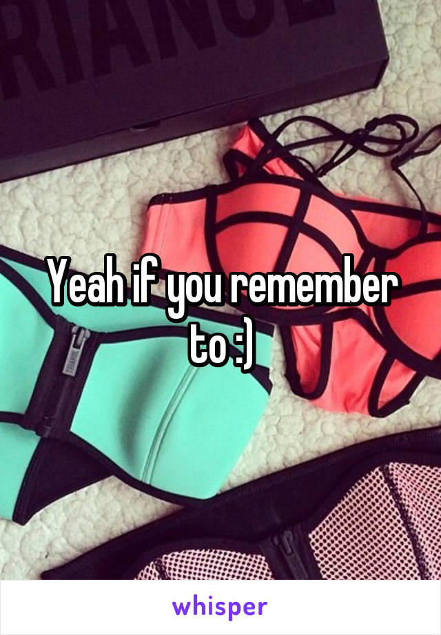 Yeah if you remember to :)