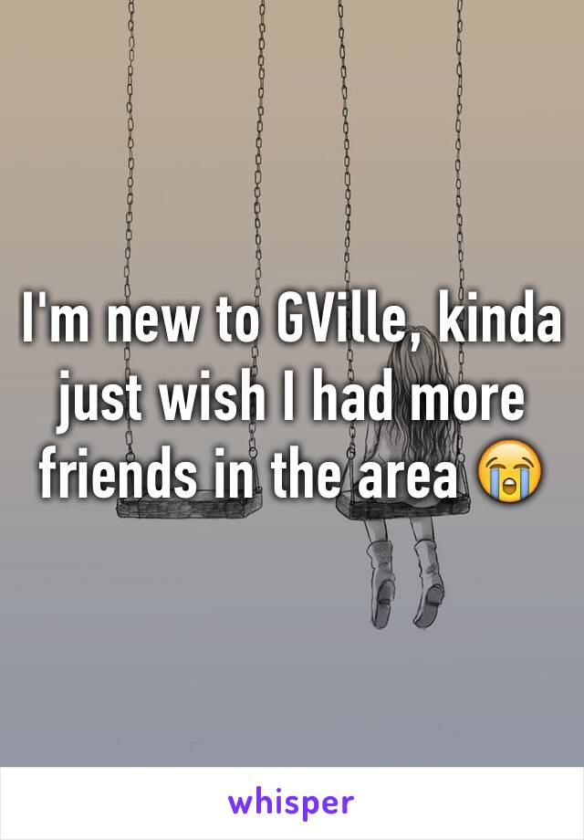 I'm new to GVille, kinda just wish I had more friends in the area 😭