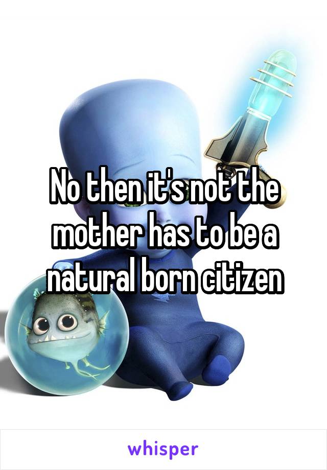 No then it's not the mother has to be a natural born citizen