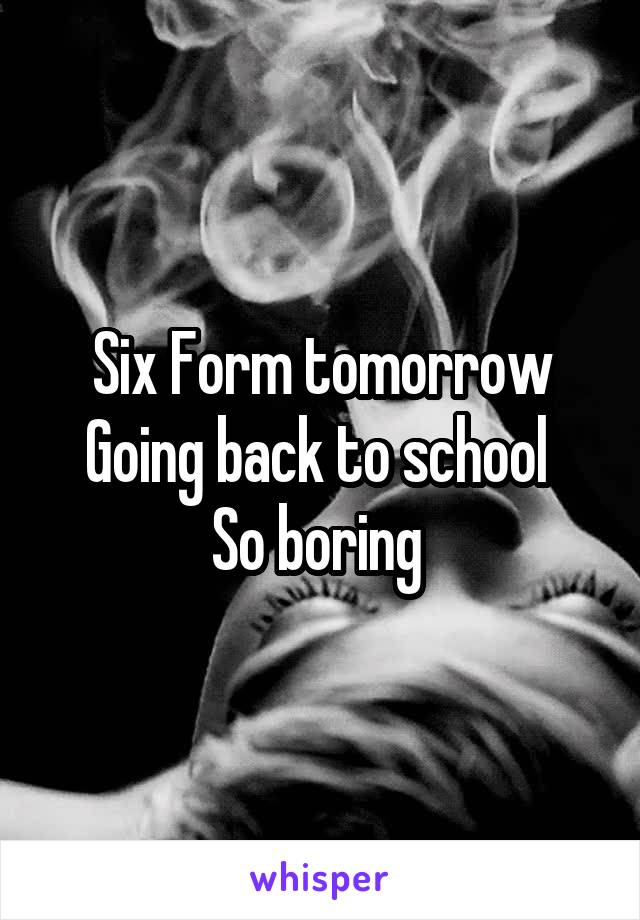 Six Form tomorrow
Going back to school 
So boring 