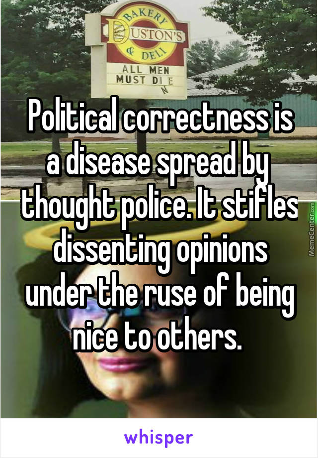 Political correctness is a disease spread by  thought police. It stifles dissenting opinions under the ruse of being nice to others. 