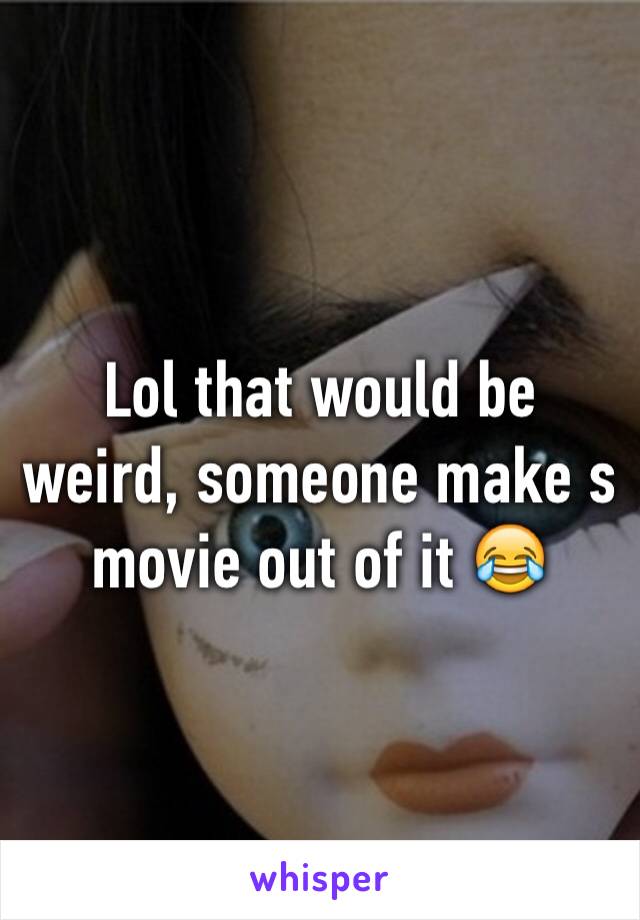 Lol that would be weird, someone make s movie out of it 😂