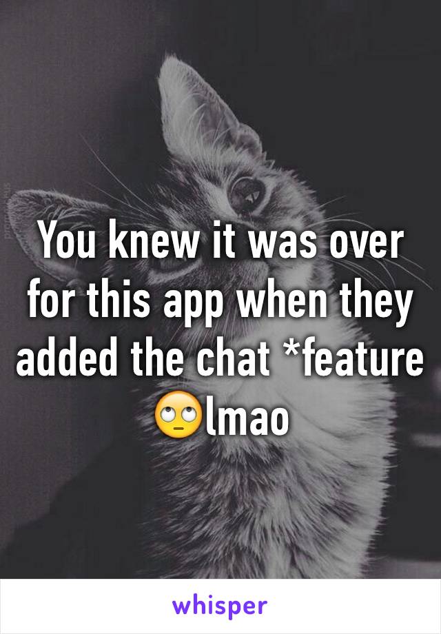 You knew it was over for this app when they added the chat *feature 🙄lmao