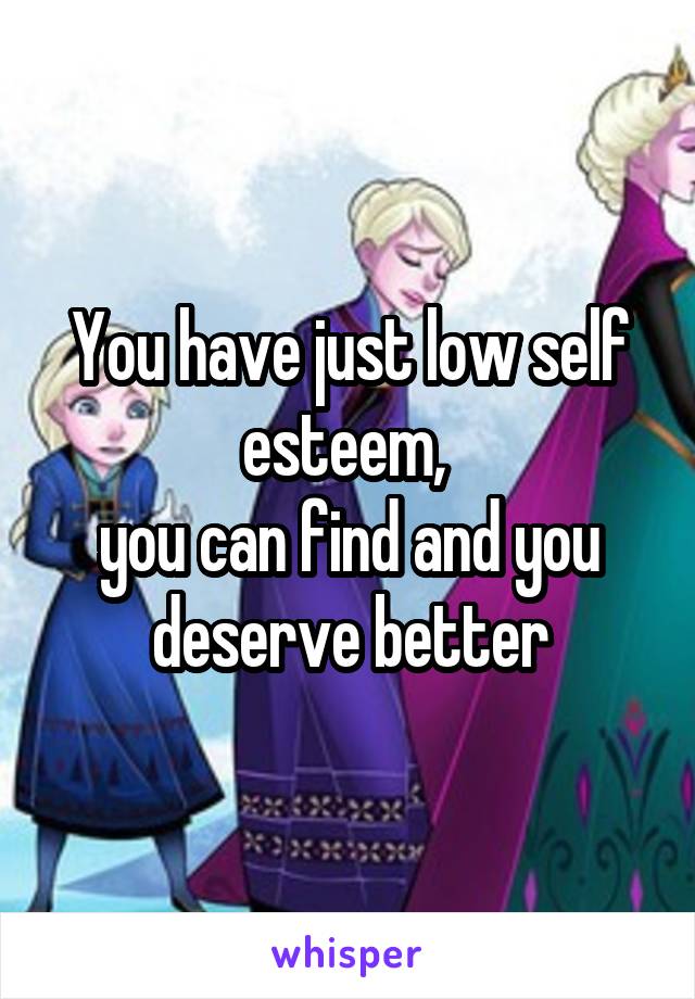 You have just low self esteem, 
you can find and you deserve better