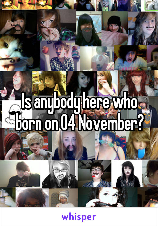 Is anybody here who born on 04 November?