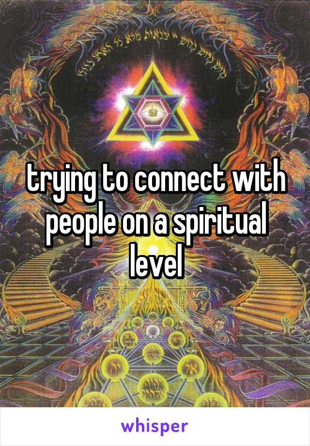 trying to connect with people on a spiritual level