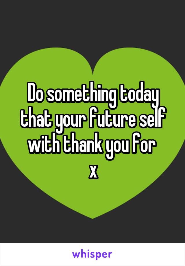 Do something today that your future self with thank you for 
x