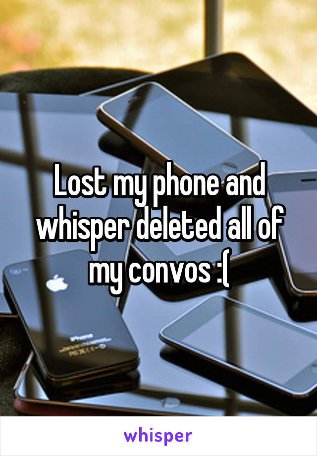 Lost my phone and whisper deleted all of my convos :(