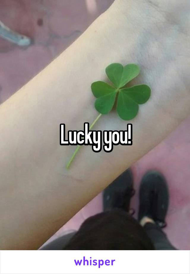 Lucky you!