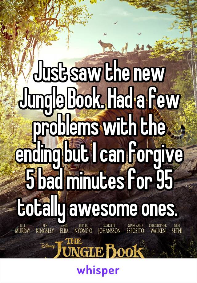 Just saw the new Jungle Book. Had a few problems with the ending but I can forgive 5 bad minutes for 95 totally awesome ones. 