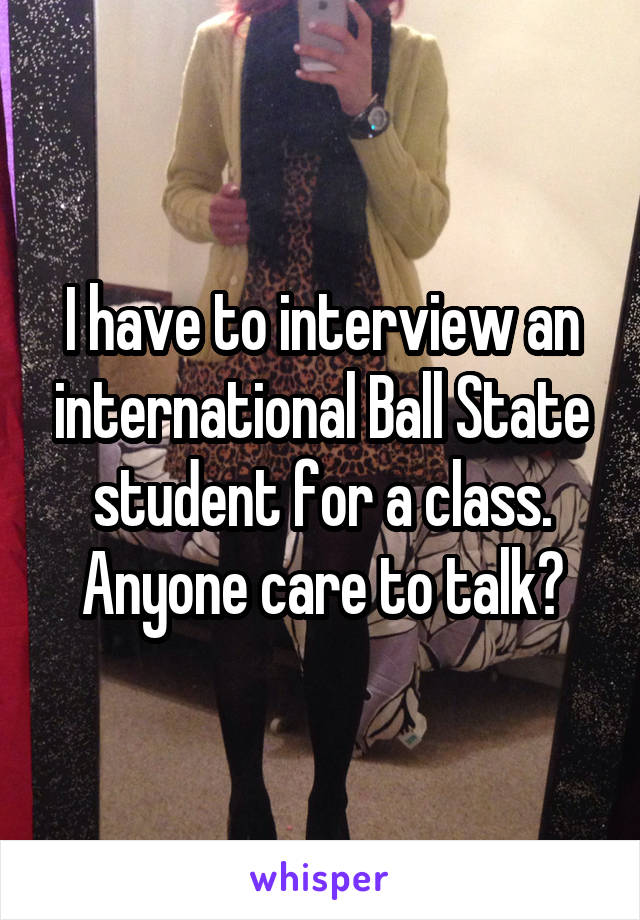 I have to interview an international Ball State student for a class. Anyone care to talk?