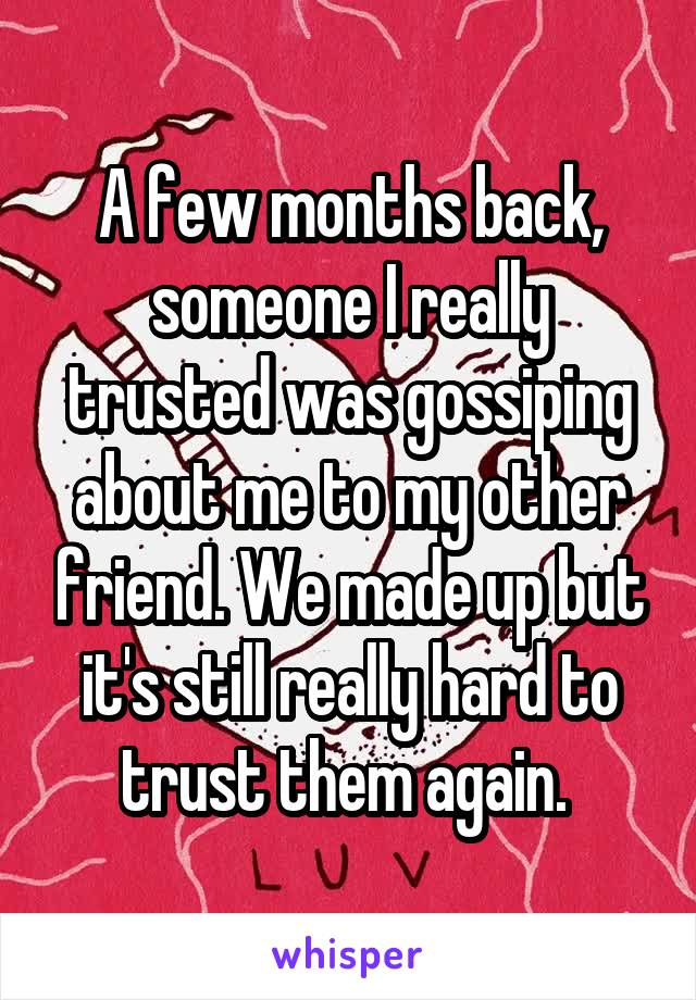 A few months back, someone I really trusted was gossiping about me to my other friend. We made up but it's still really hard to trust them again. 