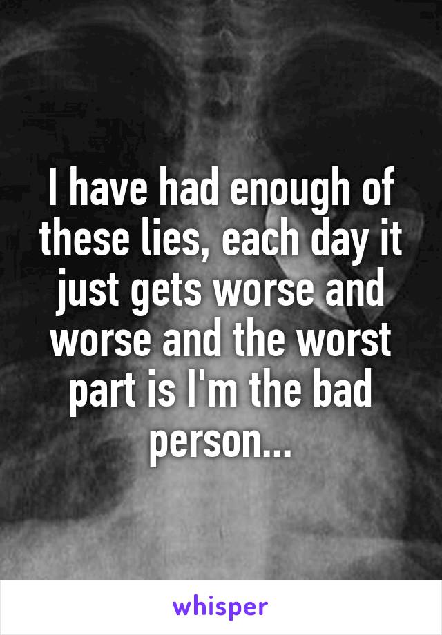 I have had enough of these lies, each day it just gets worse and worse and the worst part is I'm the bad person...