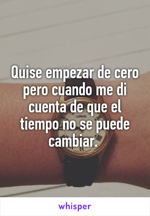 Quise empezar de cero pero cuando me di cuenta de que el tiempo no se puede cambiar. 