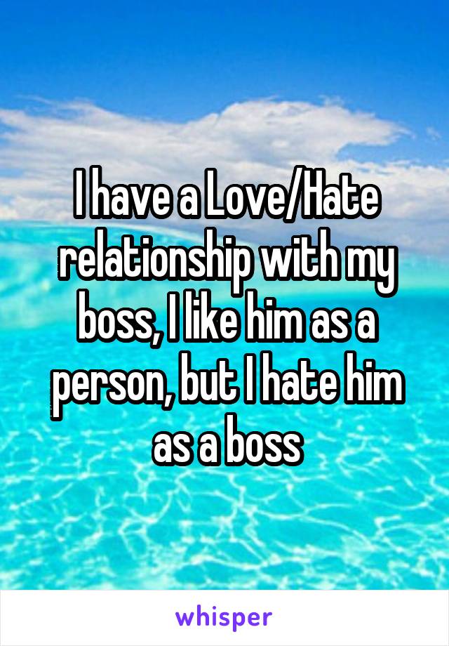 I have a Love/Hate relationship with my boss, I like him as a person, but I hate him as a boss