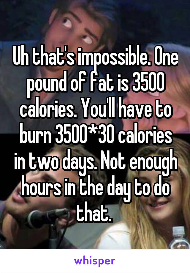 Uh that's impossible. One pound of fat is 3500 calories. You'll have to burn 3500*30 calories in two days. Not enough hours in the day to do that. 