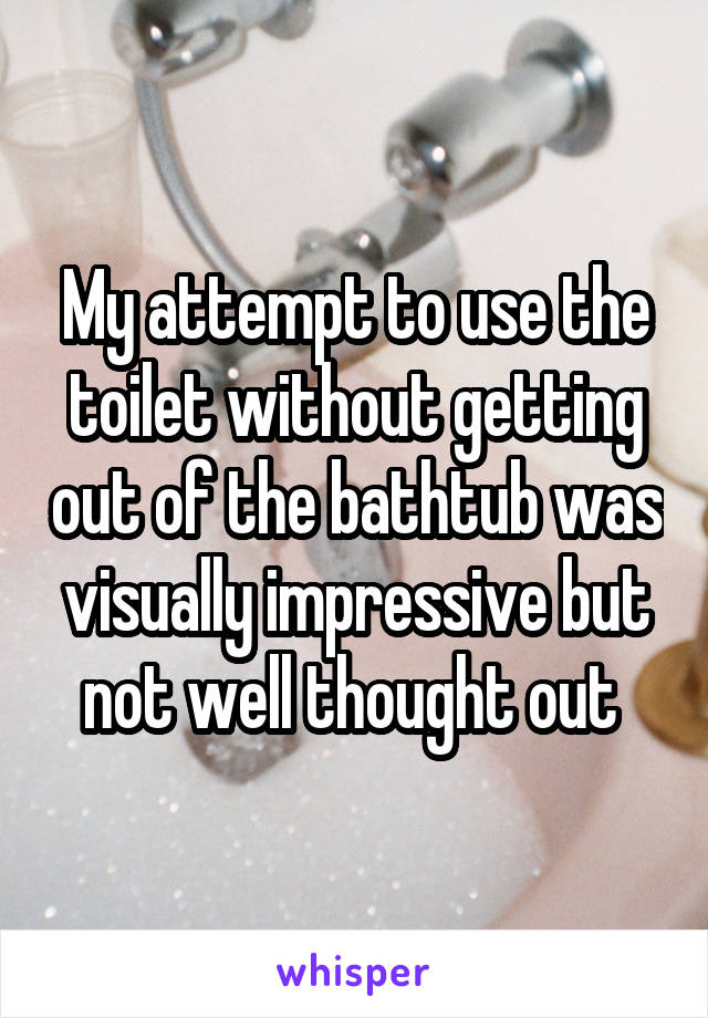 My attempt to use the toilet without getting out of the bathtub was visually impressive but not well thought out 