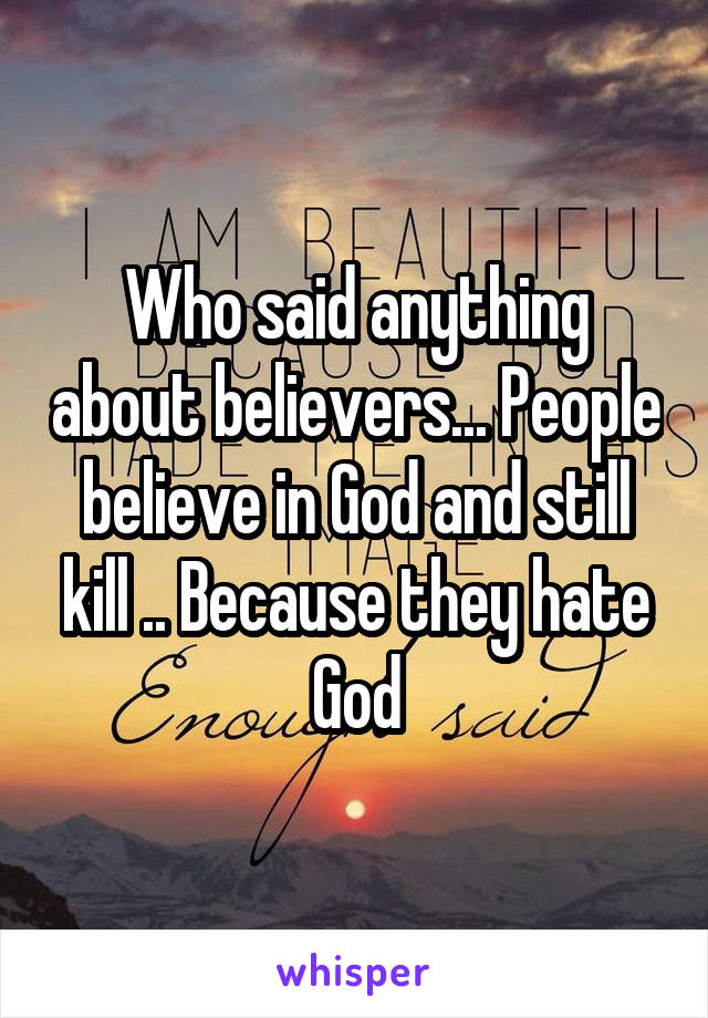 Who said anything about believers... People believe in God and still kill .. Because they hate God