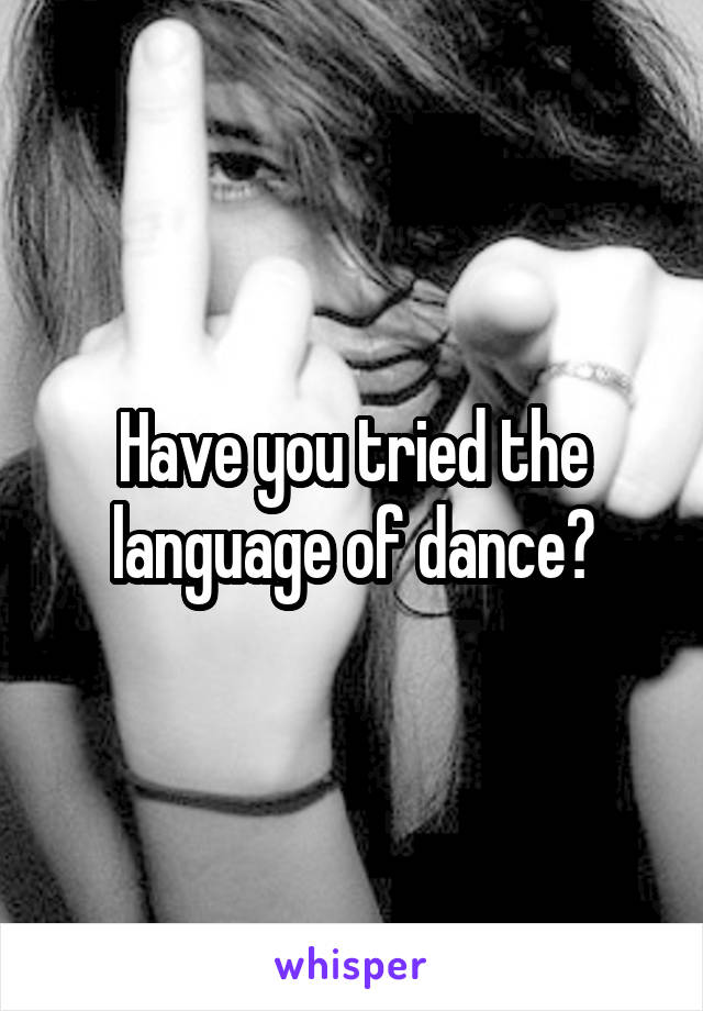 Have you tried the language of dance?