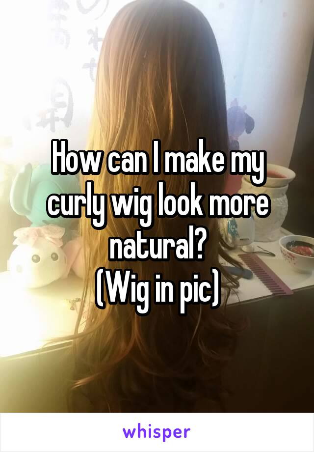 How can I make my curly wig look more natural?
(Wig in pic)