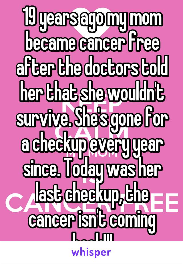 19 years ago my mom became cancer free after the doctors told her that she wouldn't survive. She's gone for a checkup every year since. Today was her last checkup, the cancer isn't coming back!!!