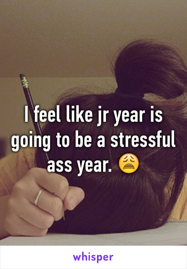 I feel like jr year is going to be a stressful ass year. 😩