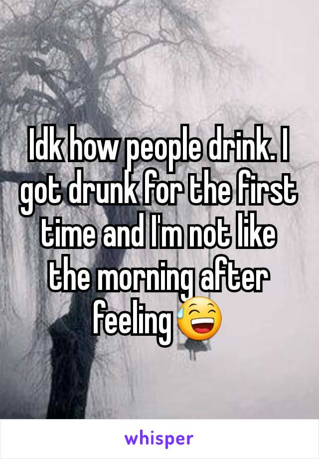 Idk how people drink. I got drunk for the first time and I'm not like the morning after feeling😅