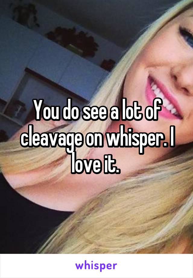 You do see a lot of cleavage on whisper. I love it. 