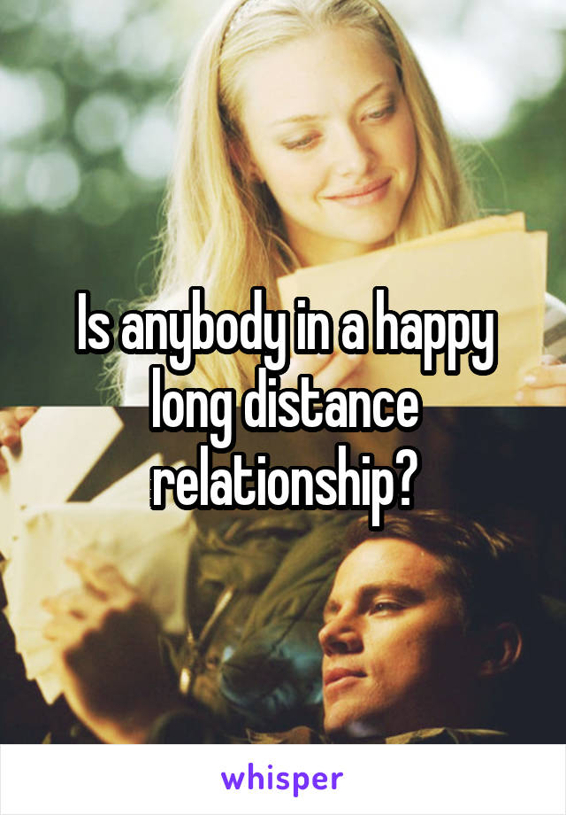 Is anybody in a happy long distance relationship?