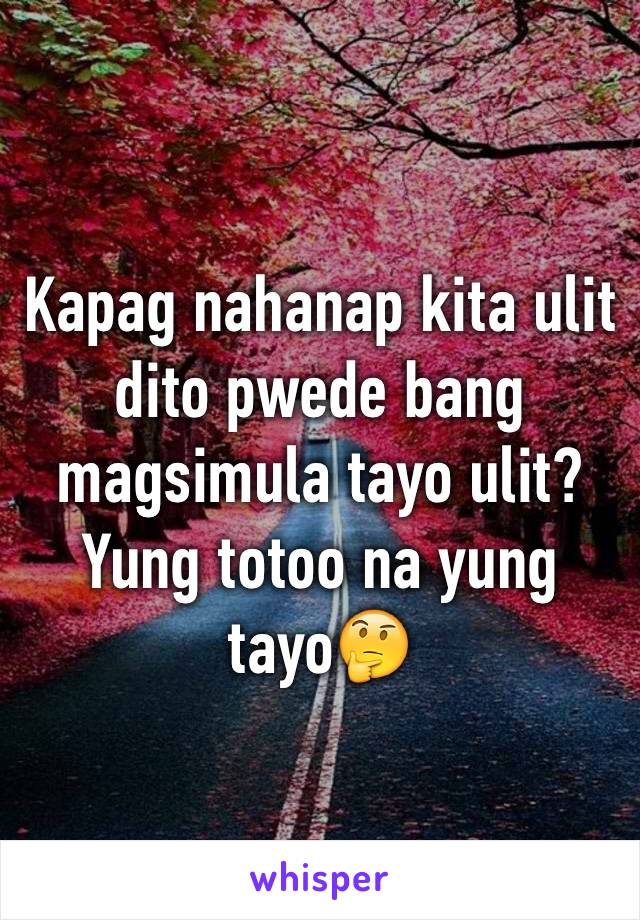 Kapag nahanap kita ulit dito pwede bang magsimula tayo ulit? Yung totoo na yung tayo🤔