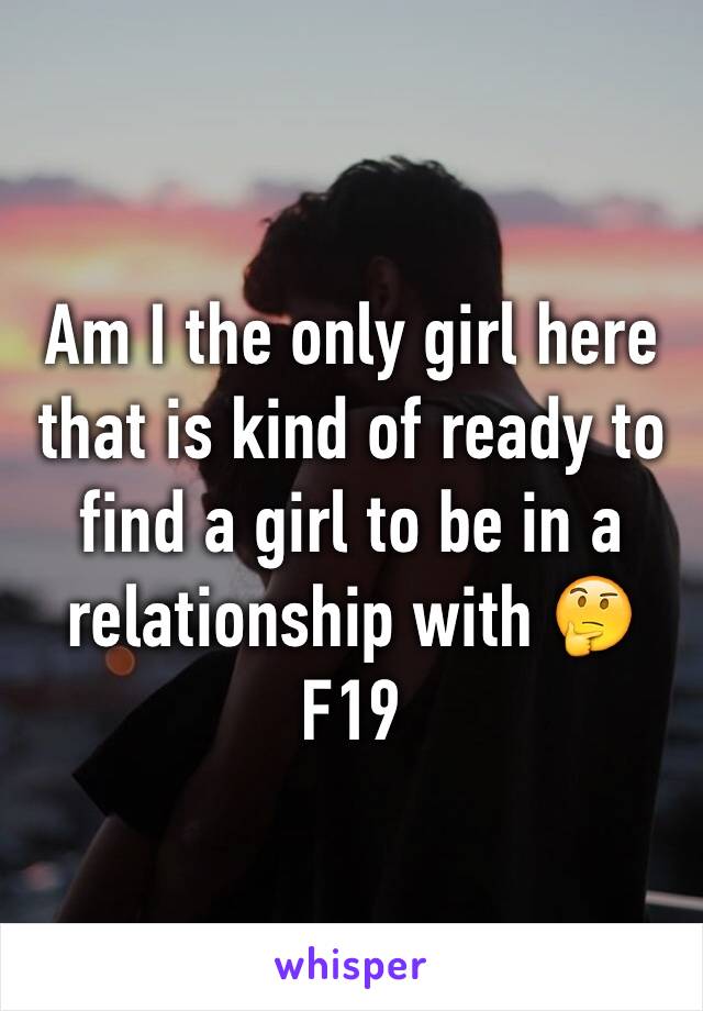 Am I the only girl here that is kind of ready to find a girl to be in a relationship with 🤔
F19