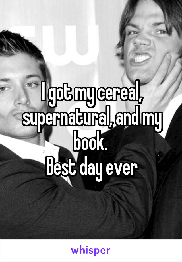 I got my cereal, supernatural, and my book. 
Best day ever