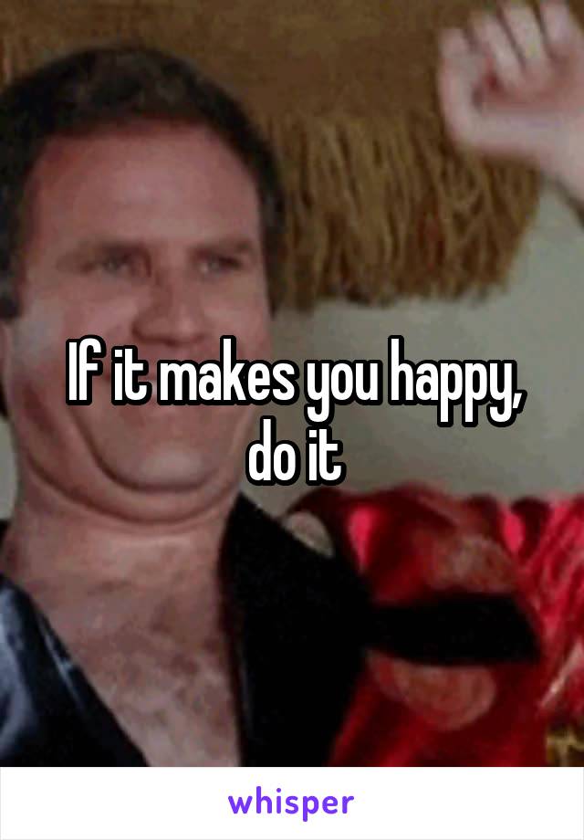 If it makes you happy, do it