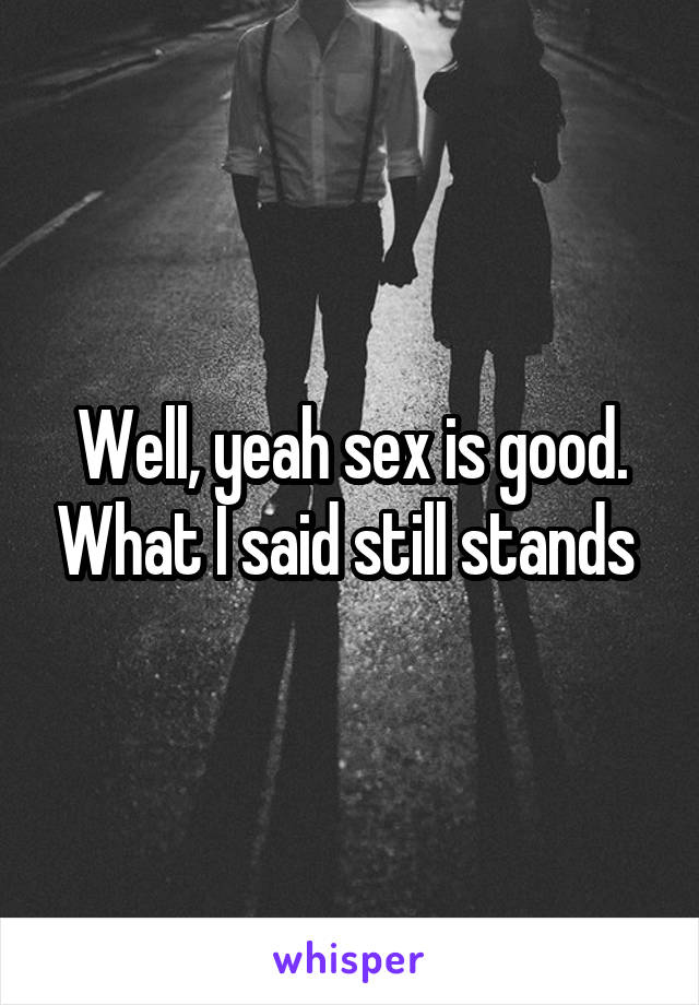 Well, yeah sex is good. What I said still stands 