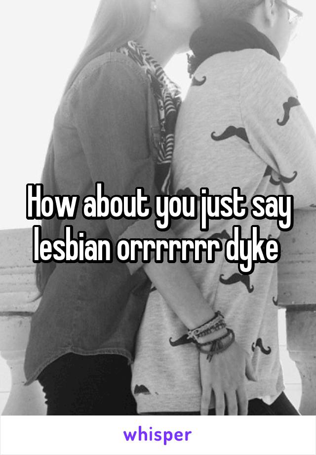 How about you just say lesbian orrrrrrr dyke 