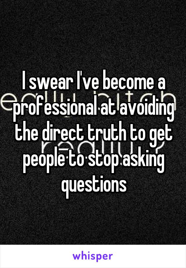 I swear I've become a professional at avoiding the direct truth to get people to stop asking questions