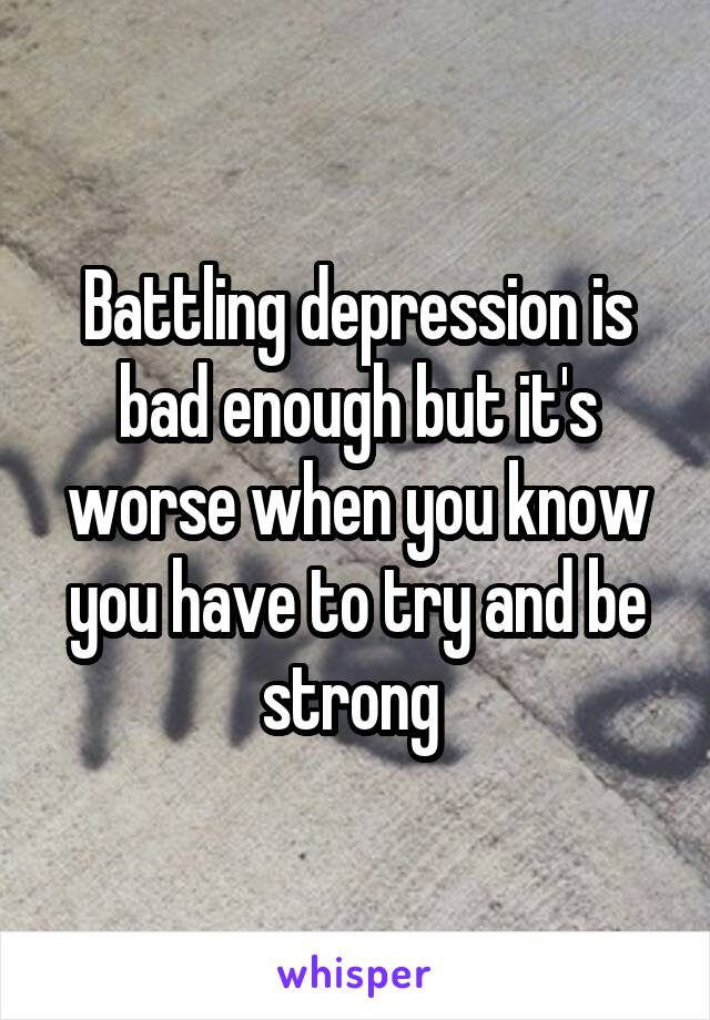 Battling depression is bad enough but it's worse when you know you have to try and be strong 