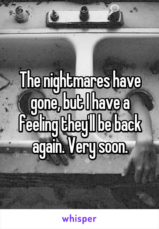 The nightmares have gone, but I have a feeling they'll be back again. Very soon.