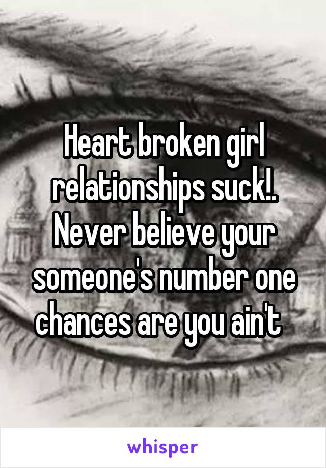 Heart broken girl relationships suck!.
Never believe your someone's number one chances are you ain't  