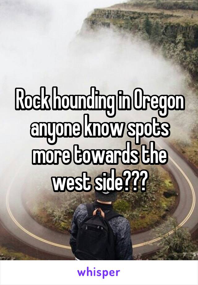 Rock hounding in Oregon anyone know spots more towards the west side???