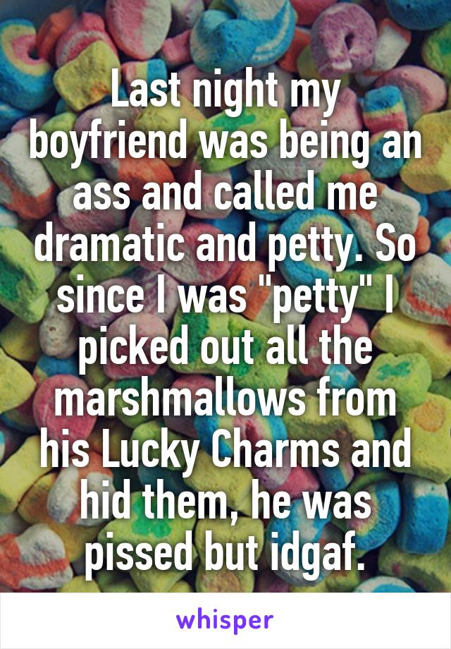 Last night my boyfriend was being an ass and called me dramatic and petty. So since I was "petty" I picked out all the marshmallows from his Lucky Charms and hid them, he was pissed but idgaf.