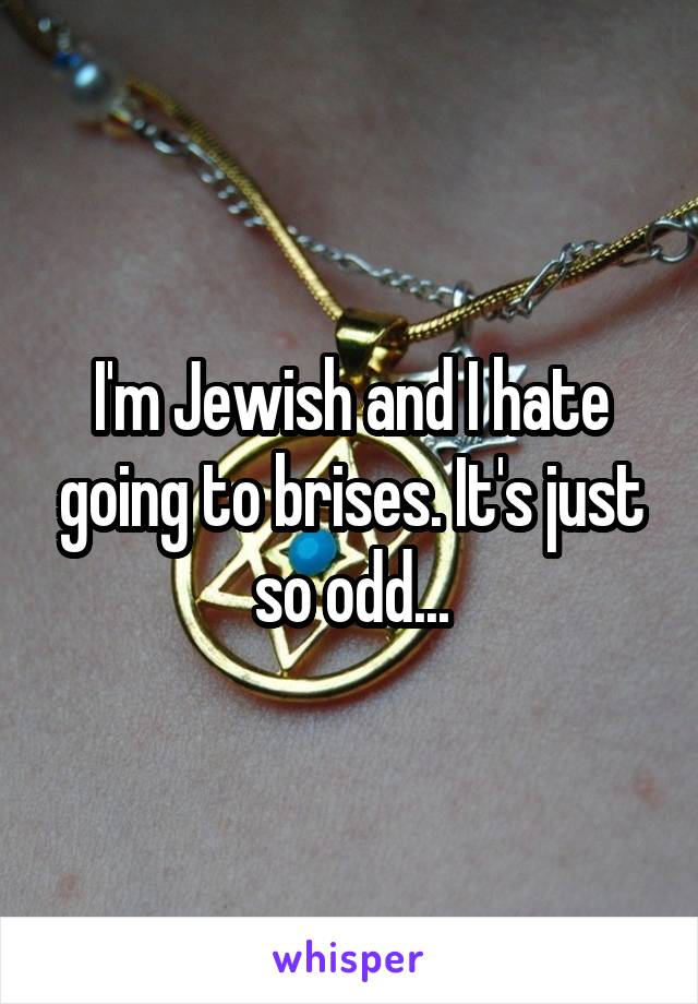 I'm Jewish and I hate going to brises. It's just so odd...