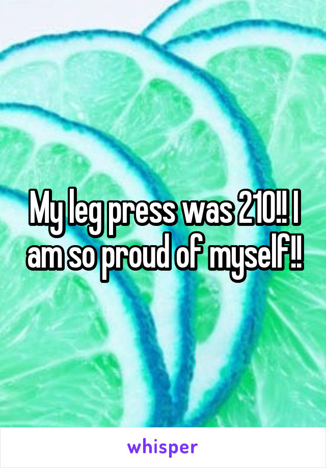 My leg press was 210!! I am so proud of myself!!