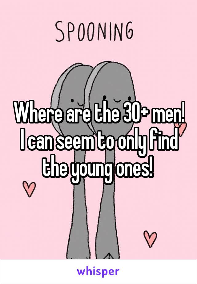 Where are the 30+ men! I can seem to only find the young ones! 