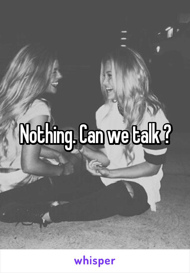 Nothing. Can we talk ?