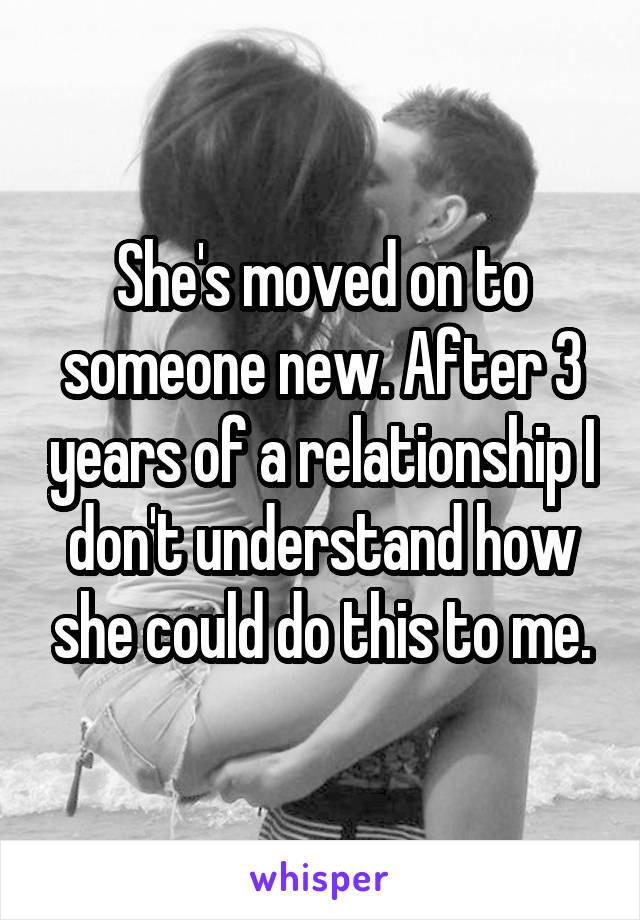 She's moved on to someone new. After 3 years of a relationship I don't understand how she could do this to me.