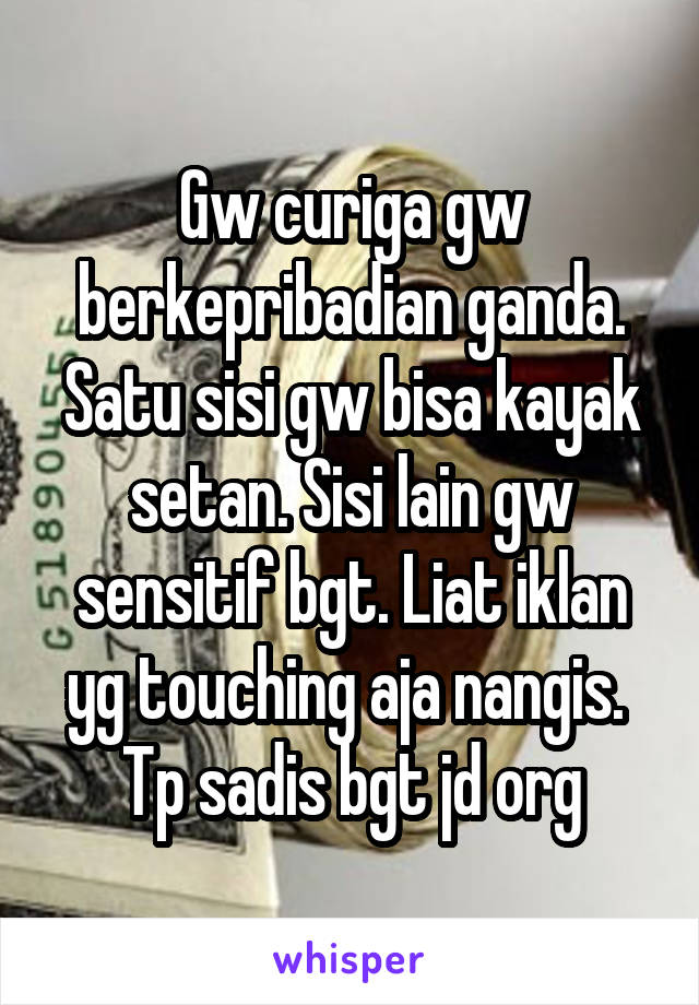 Gw curiga gw berkepribadian ganda. Satu sisi gw bisa kayak setan. Sisi lain gw sensitif bgt. Liat iklan yg touching aja nangis.  Tp sadis bgt jd org