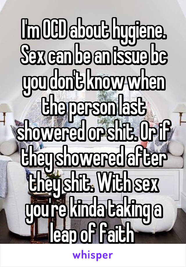 I'm OCD about hygiene. Sex can be an issue bc you don't know when the person last showered or shit. Or if they showered after they shit. With sex you're kinda taking a leap of faith 