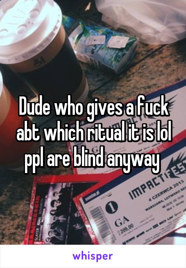 Dude who gives a fuck abt which ritual it is lol ppl are blind anyway 