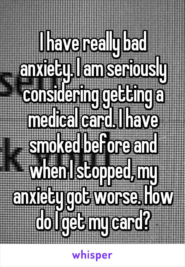 I have really bad anxiety. I am seriously considering getting a medical card. I have smoked before and when I stopped, my anxiety got worse. How do I get my card?